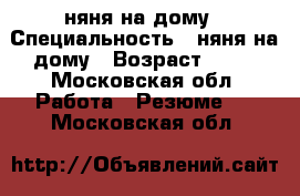 няня на дому › Специальность ­ няня на дому › Возраст ­ 34 - Московская обл. Работа » Резюме   . Московская обл.
